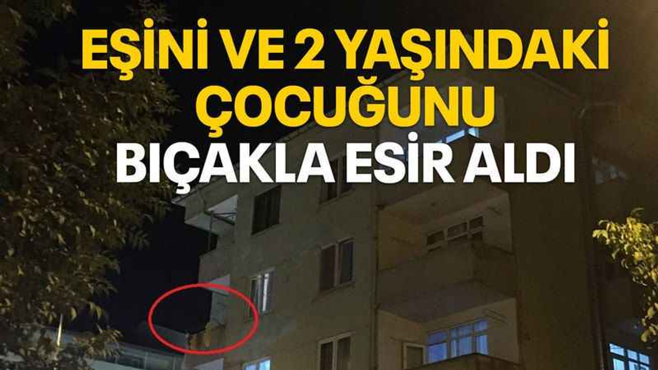 Eşini ve 2 yaşındaki çocuğunu bıçakla esir aldı